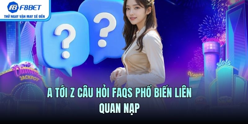A tới Z câu hỏi FAQs phổ biến liên quan nạp
