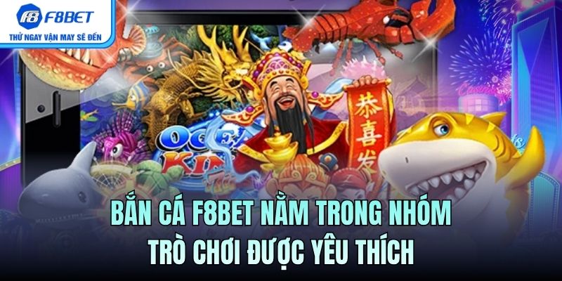 Bắn Cá F8BET nằm trong nhóm trò chơi được yêu thích