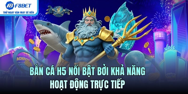 Bắn cá H5 nổi bật bởi khả năng hoạt động trực tiếp