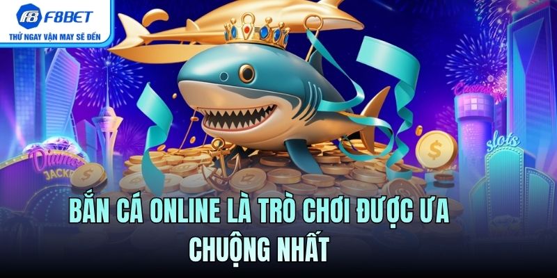 Bắn cá online là trò chơi được ưa chuộng nhất